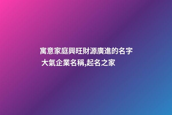 寓意家庭興旺財源廣進的名字 大氣企業名稱,起名之家